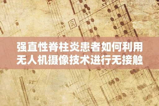 强直性脊柱炎患者如何利用无人机摄像技术进行无接触监测？