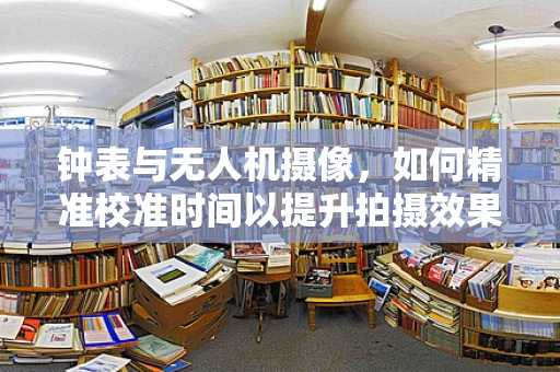 钟表与无人机摄像，如何精准校准时间以提升拍摄效果？