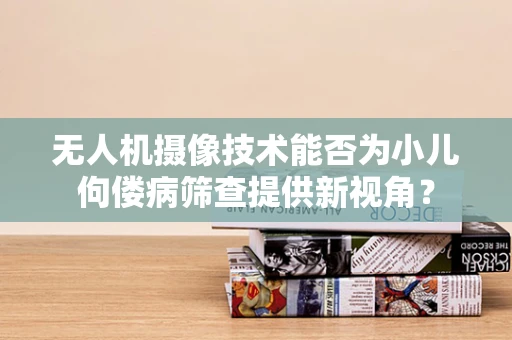 无人机摄像技术能否为小儿佝偻病筛查提供新视角？