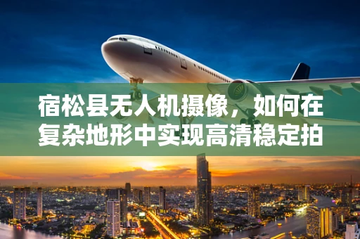 宿松县无人机摄像，如何在复杂地形中实现高清稳定拍摄？