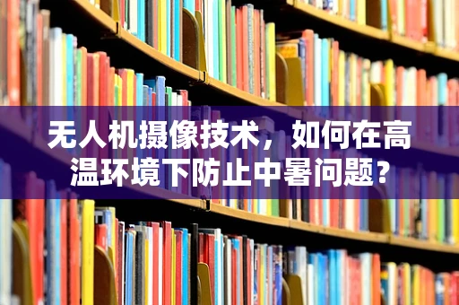 无人机摄像技术，如何在高温环境下防止中暑问题？