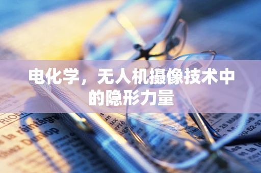 电化学，无人机摄像技术中的隐形力量
