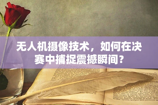 无人机摄像技术，如何在决赛中捕捉震撼瞬间？