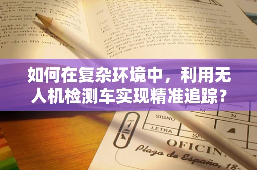 如何在复杂环境中，利用无人机检测车实现精准追踪？