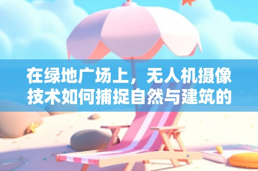 在绿地广场上，无人机摄像技术如何捕捉自然与建筑的和谐共舞？