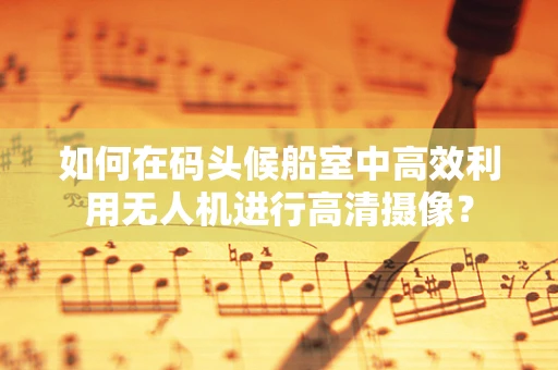 如何在码头候船室中高效利用无人机进行高清摄像？