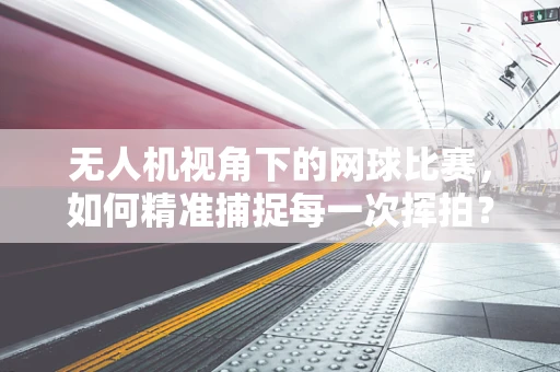 无人机视角下的网球比赛，如何精准捕捉每一次挥拍？