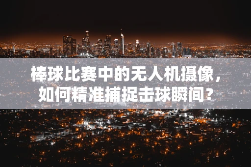 棒球比赛中的无人机摄像，如何精准捕捉击球瞬间？