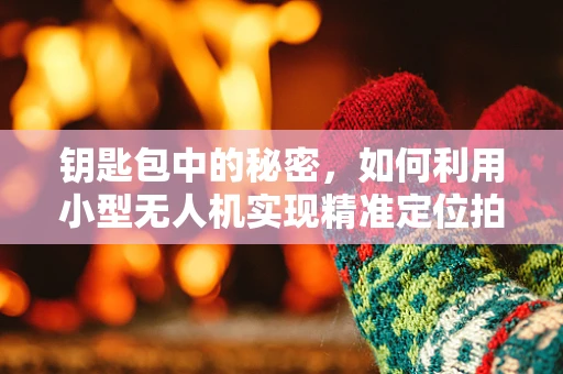 钥匙包中的秘密，如何利用小型无人机实现精准定位拍摄？