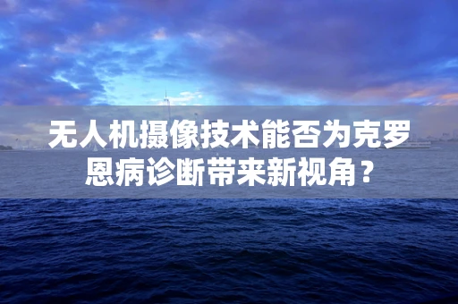 无人机摄像技术能否为克罗恩病诊断带来新视角？
