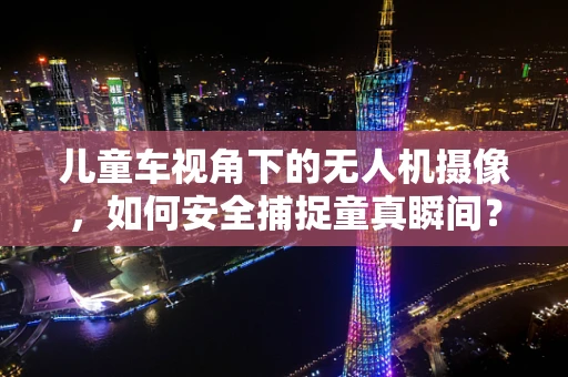 儿童车视角下的无人机摄像，如何安全捕捉童真瞬间？