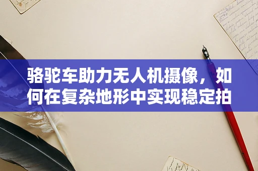 骆驼车助力无人机摄像，如何在复杂地形中实现稳定拍摄？