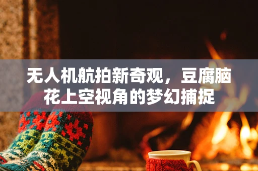 无人机航拍新奇观，豆腐脑花上空视角的梦幻捕捉