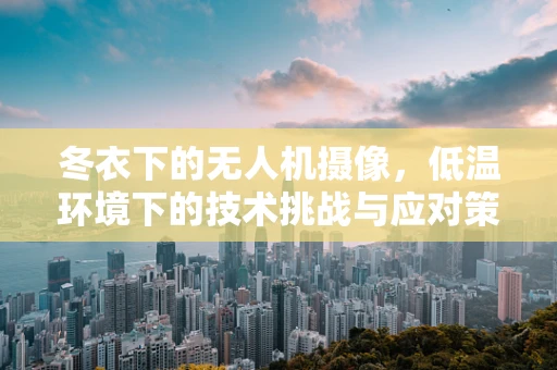 冬衣下的无人机摄像，低温环境下的技术挑战与应对策略