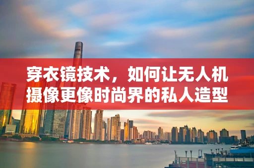 穿衣镜技术，如何让无人机摄像更像时尚界的私人造型师？