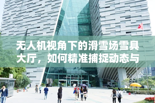 无人机视角下的滑雪场雪具大厅，如何精准捕捉动态与细节？