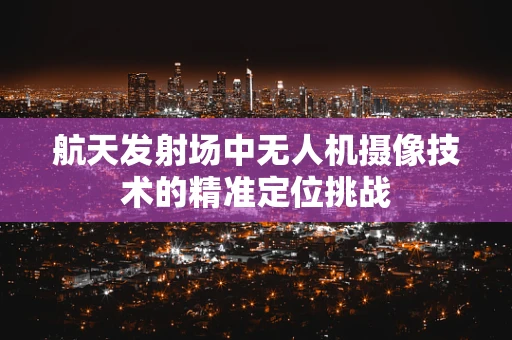 航天发射场中无人机摄像技术的精准定位挑战