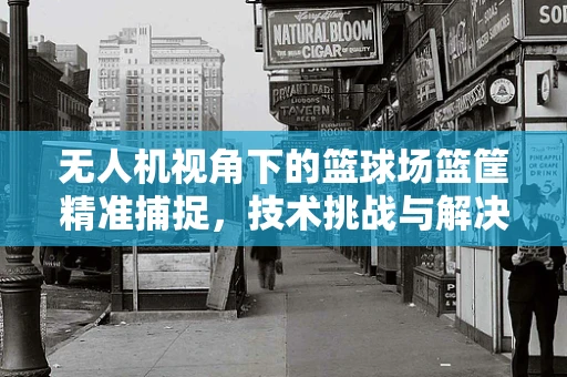 无人机视角下的篮球场篮筐精准捕捉，技术挑战与解决方案