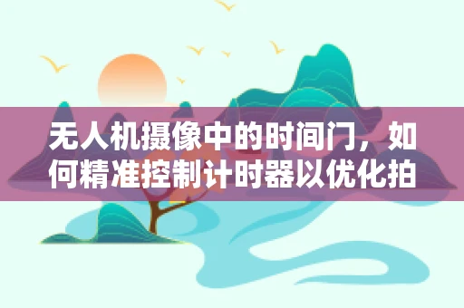 无人机摄像中的时间门，如何精准控制计时器以优化拍摄效果？