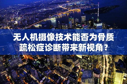 无人机摄像技术能否为骨质疏松症诊断带来新视角？