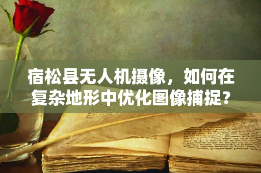 宿松县无人机摄像，如何在复杂地形中优化图像捕捉？
