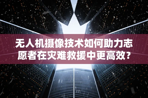 无人机摄像技术如何助力志愿者在灾难救援中更高效？