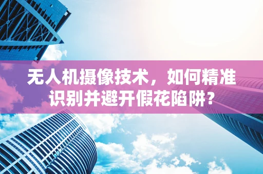 无人机摄像技术，如何精准识别并避开假花陷阱？