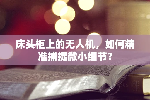床头柜上的无人机，如何精准捕捉微小细节？