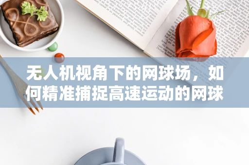 无人机视角下的网球场，如何精准捕捉高速运动的网球瞬间？