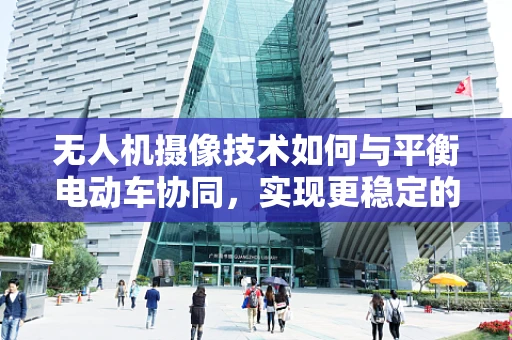 无人机摄像技术如何与平衡电动车协同，实现更稳定的空中拍摄？