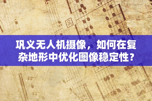巩义无人机摄像，如何在复杂地形中优化图像稳定性？