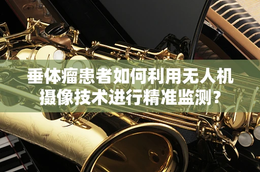 垂体瘤患者如何利用无人机摄像技术进行精准监测？