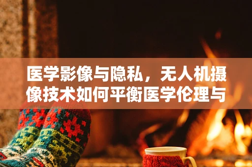 医学影像与隐私，无人机摄像技术如何平衡医学伦理与技术创新？