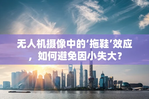 无人机摄像中的‘拖鞋’效应，如何避免因小失大？