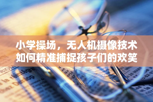 小学操场，无人机摄像技术如何精准捕捉孩子们的欢笑瞬间？