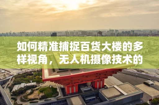 如何精准捕捉百货大楼的多样视角，无人机摄像技术的挑战与解决方案？