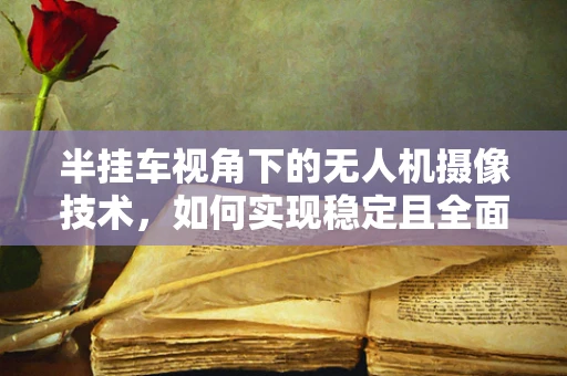 半挂车视角下的无人机摄像技术，如何实现稳定且全面的监控？