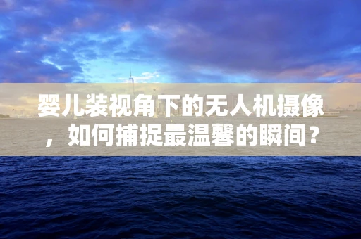 婴儿装视角下的无人机摄像，如何捕捉最温馨的瞬间？