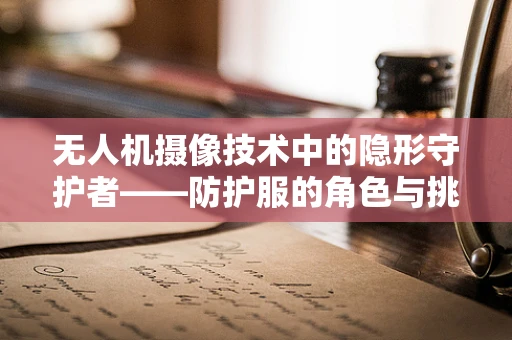 无人机摄像技术中的隐形守护者——防护服的角色与挑战