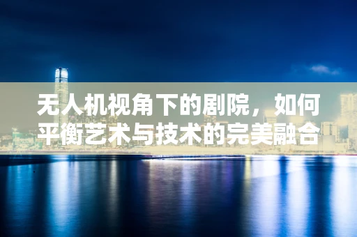 无人机视角下的剧院，如何平衡艺术与技术的完美融合？