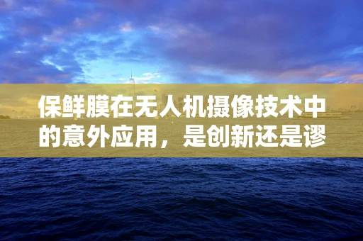 保鲜膜在无人机摄像技术中的意外应用，是创新还是谬误？