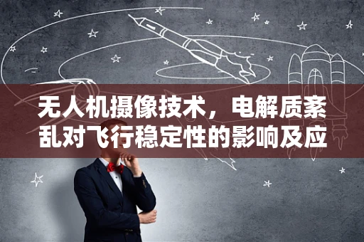 无人机摄像技术，电解质紊乱对飞行稳定性的影响及应对策略