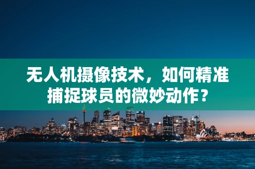无人机摄像技术，如何精准捕捉球员的微妙动作？
