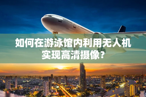 如何在游泳馆内利用无人机实现高清摄像？
