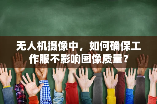 无人机摄像中，如何确保工作服不影响图像质量？