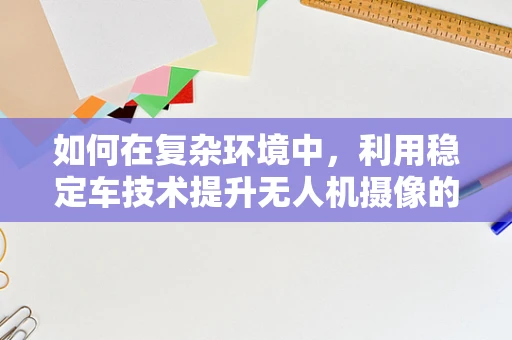 如何在复杂环境中，利用稳定车技术提升无人机摄像的稳定性？