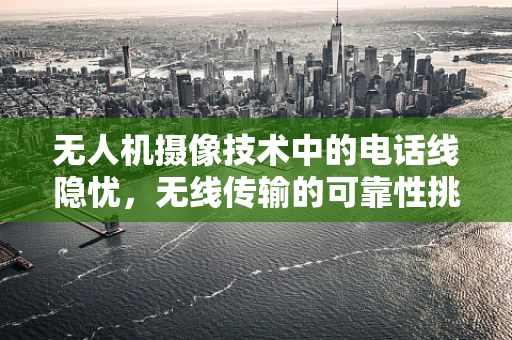 无人机摄像技术中的电话线隐忧，无线传输的可靠性挑战