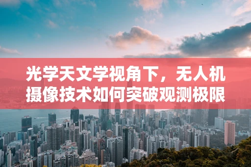 光学天文学视角下，无人机摄像技术如何突破观测极限？