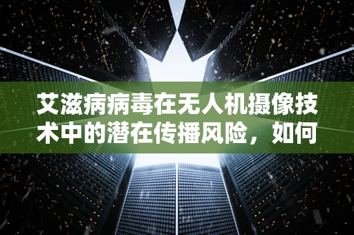 艾滋病病毒在无人机摄像技术中的潜在传播风险，如何确保安全？