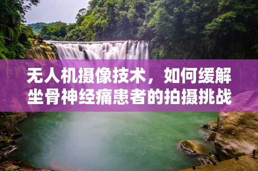 无人机摄像技术，如何缓解坐骨神经痛患者的拍摄挑战？